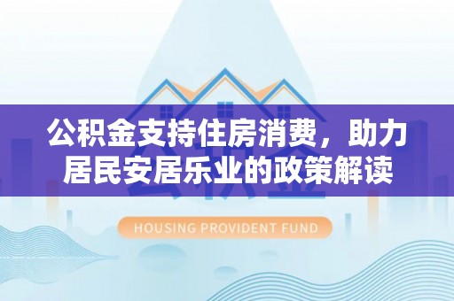 科尔沁左翼中旗公积金支持住房消费，助力居民安居乐业的政策解读