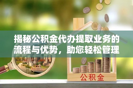 科尔沁左翼中旗揭秘公积金代办提取业务的流程与优势，助您轻松管理财务