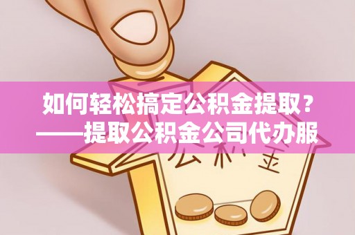 科尔沁左翼中旗如何轻松搞定公积金提取？——提取公积金公司代办服务全解析