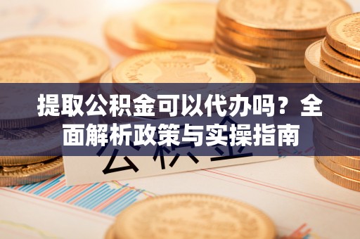 科尔沁左翼中旗提取公积金可以代办吗？全面解析政策与实操指南