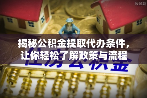 科尔沁左翼中旗揭秘公积金提取代办条件，让你轻松了解政策与流程