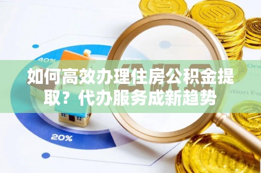 科尔沁左翼中旗如何高效办理住房公积金提取？代办服务成新趋势