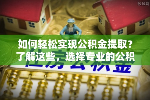 科尔沁左翼中旗如何轻松实现公积金提取？了解这些，选择专业的公积金提取代办服务