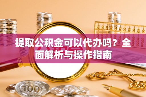 科尔沁左翼中旗提取公积金可以代办吗？全面解析与操作指南