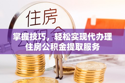 科尔沁左翼中旗掌握技巧，轻松实现代办理住房公积金提取服务
