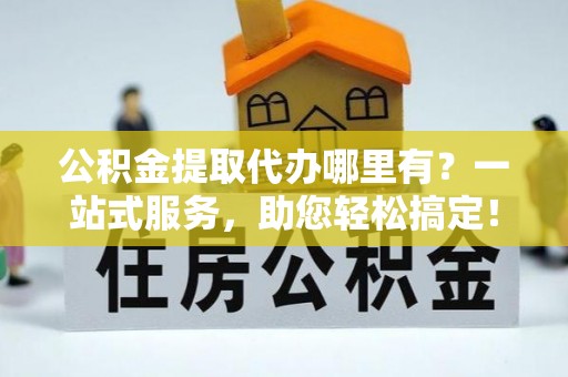 科尔沁左翼中旗公积金提取代办哪里有？一站式服务，助您轻松搞定！