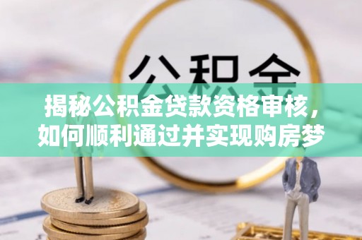 科尔沁左翼中旗揭秘公积金贷款资格审核，如何顺利通过并实现购房梦想