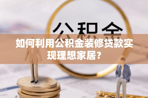 科尔沁左翼中旗如何利用公积金装修贷款实现理想家居？