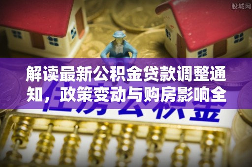 科尔沁左翼中旗解读最新公积金贷款调整通知，政策变动与购房影响全解析