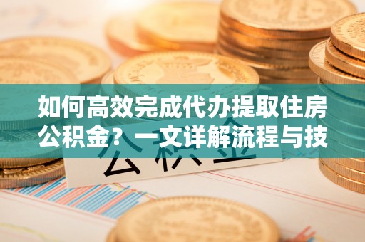 科尔沁左翼中旗如何高效完成代办提取住房公积金？一文详解流程与技巧