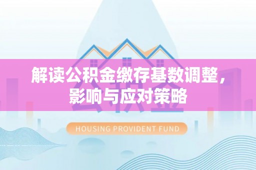 科尔沁左翼中旗解读公积金缴存基数调整，影响与应对策略