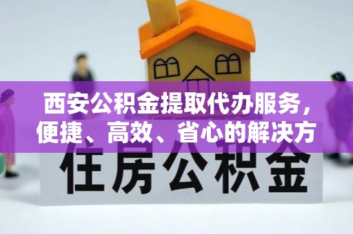 科尔沁左翼中旗西安公积金提取代办服务，便捷、高效、省心的解决方案