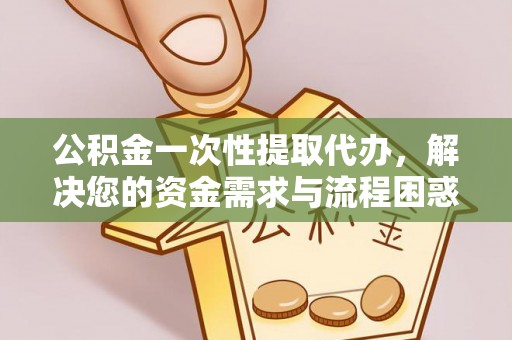 科尔沁左翼中旗公积金一次性提取代办，解决您的资金需求与流程困惑