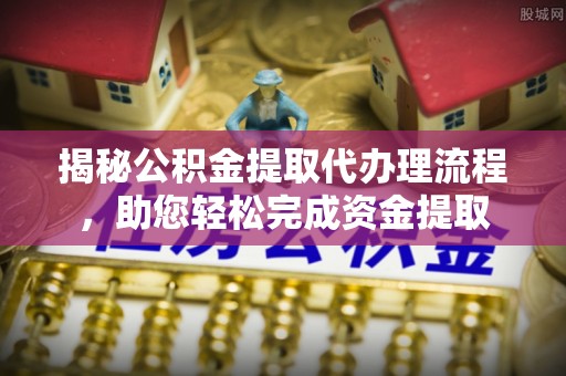 科尔沁左翼中旗揭秘公积金提取代办理流程，助您轻松完成资金提取