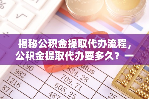 科尔沁左翼中旗揭秘公积金提取代办流程，公积金提取代办要多久？一文读懂
