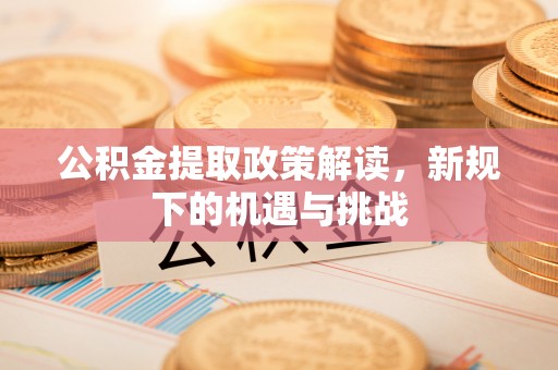 科尔沁左翼中旗公积金提取政策解读，新规下的机遇与挑战