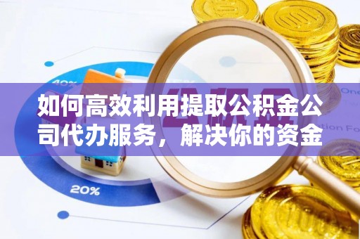 科尔沁左翼中旗如何高效利用提取公积金公司代办服务，解决你的资金难题