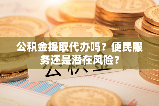 科尔沁左翼中旗公积金提取代办吗？便民服务还是潜在风险？