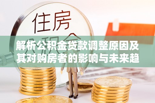 科尔沁左翼中旗解析公积金贷款调整原因及其对购房者的影响与未来趋势
