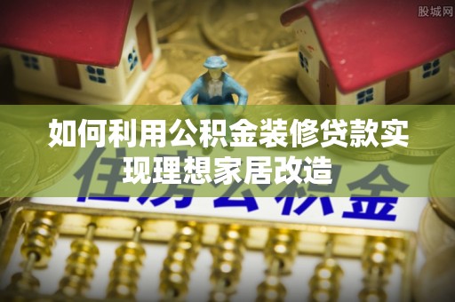 科尔沁左翼中旗如何利用公积金装修贷款实现理想家居改造