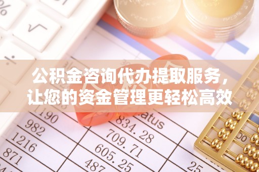 科尔沁左翼中旗公积金咨询代办提取服务，让您的资金管理更轻松高效