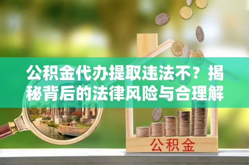 科尔沁左翼中旗公积金代办提取违法不？揭秘背后的法律风险与合理解决方案