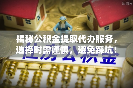科尔沁左翼中旗揭秘公积金提取代办服务，选择时需谨慎，避免踩坑！
