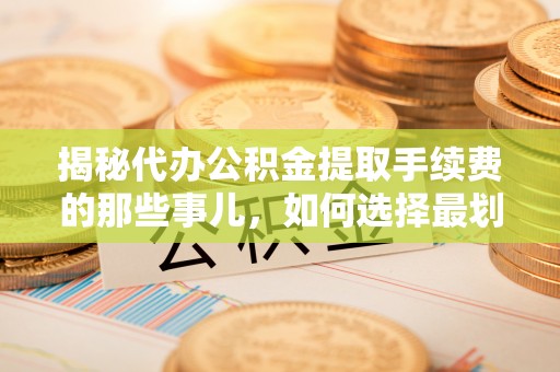 科尔沁左翼中旗揭秘代办公积金提取手续费的那些事儿，如何选择最划算的服务？
