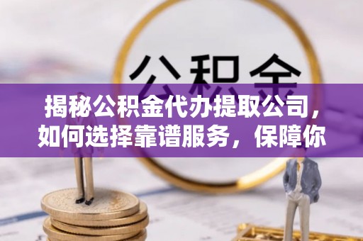 科尔沁左翼中旗揭秘公积金代办提取公司，如何选择靠谱服务，保障你的资金安全