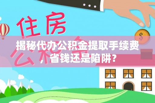 科尔沁左翼中旗揭秘代办公积金提取手续费，省钱还是陷阱？