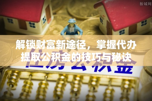 科尔沁左翼中旗解锁财富新途径，掌握代办提取公积金的技巧与秘诀