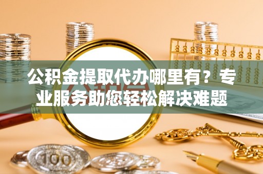 科尔沁左翼中旗公积金提取代办哪里有？专业服务助您轻松解决难题