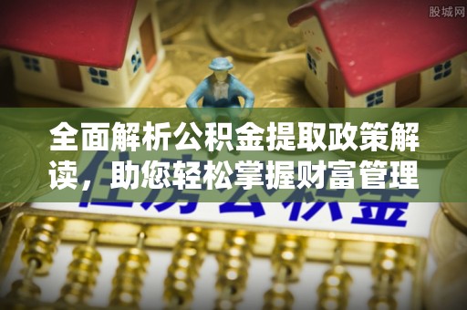 科尔沁左翼中旗全面解析公积金提取政策解读，助您轻松掌握财富管理新方向