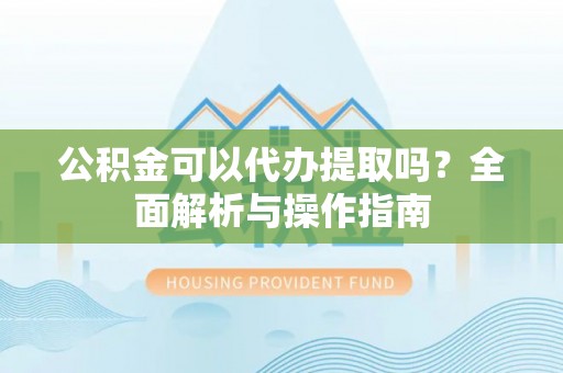 科尔沁左翼中旗公积金可以代办提取吗？全面解析与操作指南