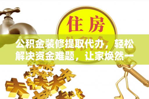 科尔沁左翼中旗公积金装修提取代办，轻松解决资金难题，让家焕然一新
