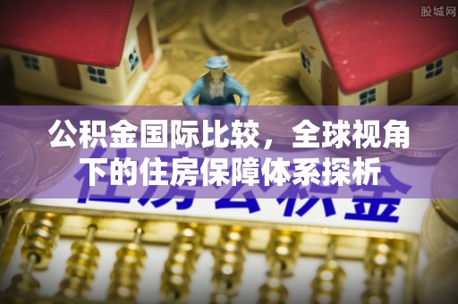 科尔沁左翼中旗公积金国际比较，全球视角下的住房保障体系探析