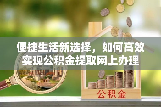 科尔沁左翼中旗便捷生活新选择，如何高效实现公积金提取网上办理