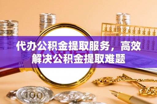 科尔沁左翼中旗代办公积金提取服务，高效解决公积金提取难题