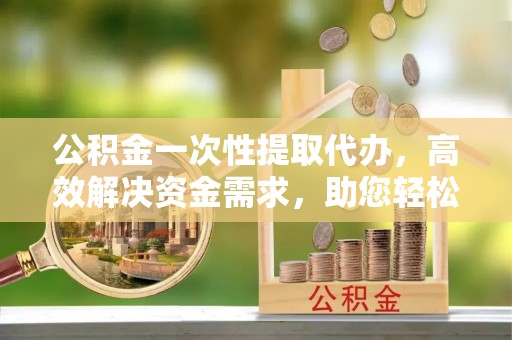 科尔沁左翼中旗公积金一次性提取代办，高效解决资金需求，助您轻松应对生活难题