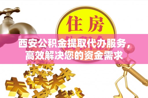 科尔沁左翼中旗西安公积金提取代办服务，高效解决您的资金需求