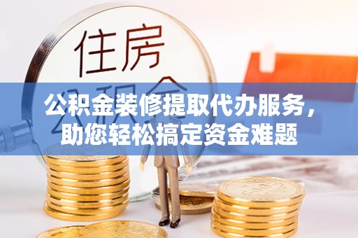 科尔沁左翼中旗公积金装修提取代办服务，助您轻松搞定资金难题