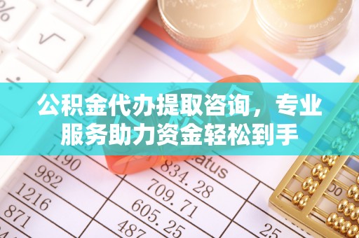 科尔沁左翼中旗公积金代办提取咨询，专业服务助力资金轻松到手