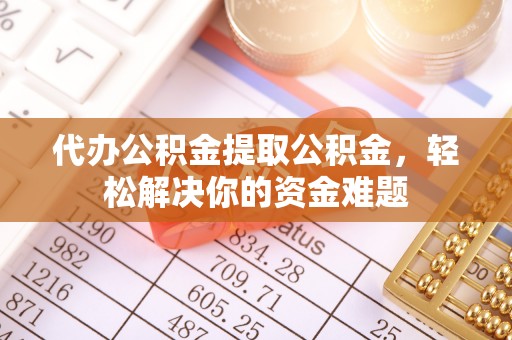 科尔沁左翼中旗代办公积金提取公积金，轻松解决你的资金难题