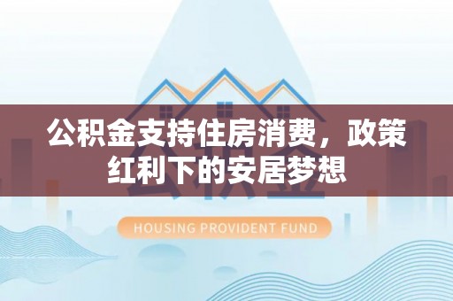科尔沁左翼中旗公积金支持住房消费，政策红利下的安居梦想