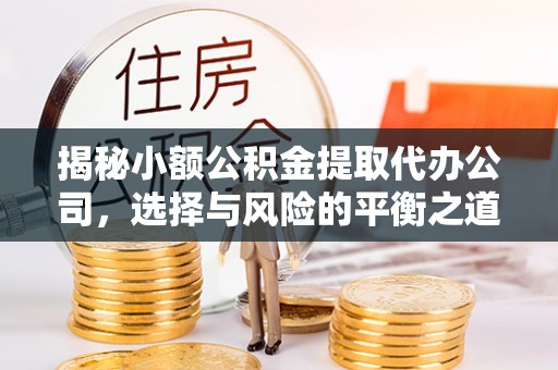 科尔沁左翼中旗揭秘小额公积金提取代办公司，选择与风险的平衡之道