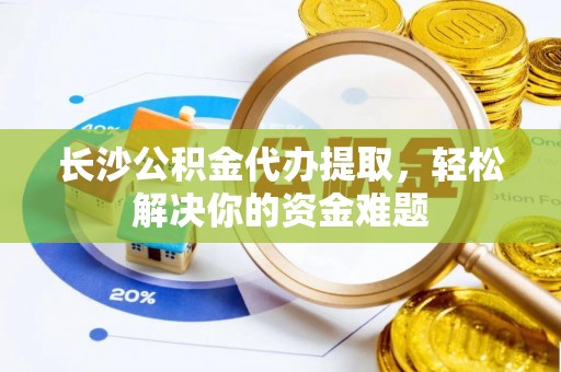 科尔沁左翼中旗长沙公积金代办提取，轻松解决你的资金难题