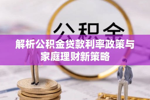 科尔沁左翼中旗解析公积金贷款利率政策与家庭理财新策略