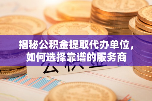 科尔沁左翼中旗揭秘公积金提取代办单位，如何选择靠谱的服务商