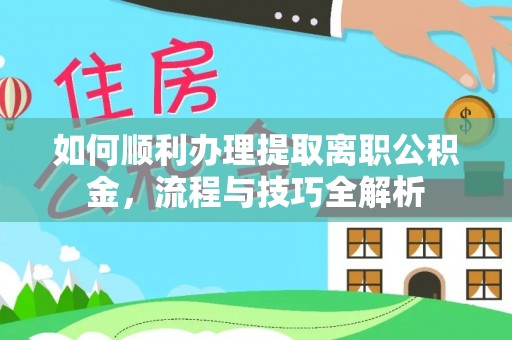 科尔沁左翼中旗如何顺利办理提取离职公积金，流程与技巧全解析