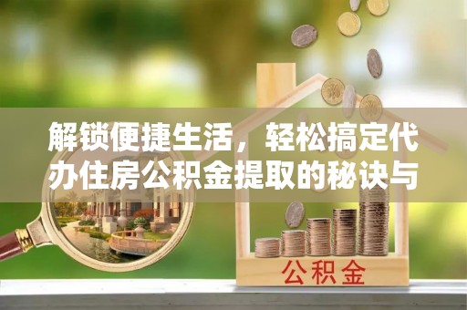 科尔沁左翼中旗解锁便捷生活，轻松搞定代办住房公积金提取的秘诀与技巧